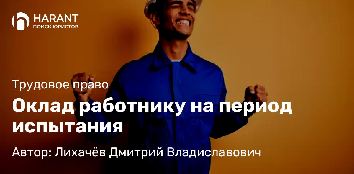 Юрист Лихачёв Дмитрий Владиславович объясняет: Оклад работнику на период испытания
