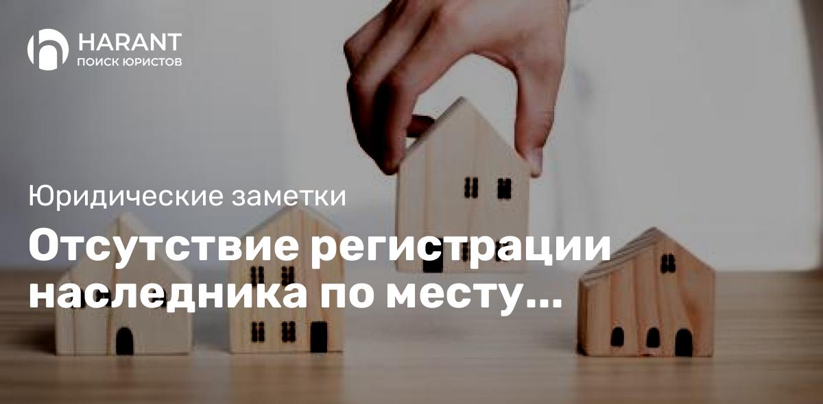 Отсутствие регистрации наследника по месту жительства наследодателя