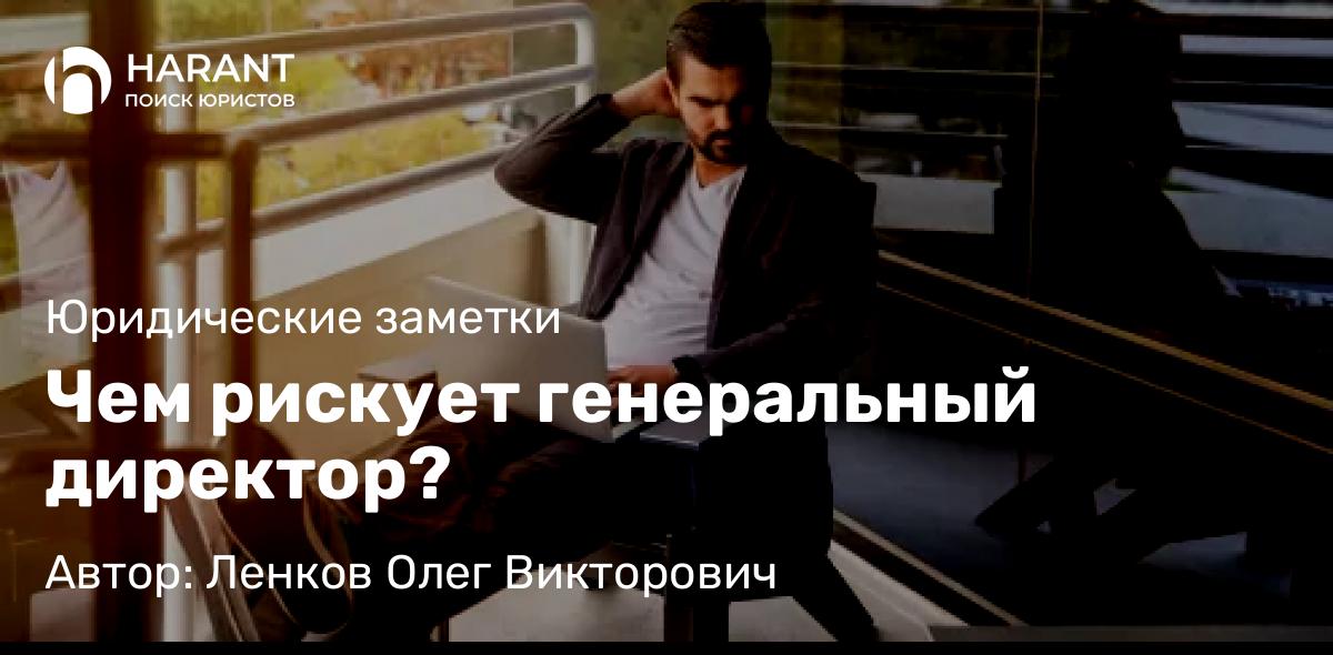 Адвокат Ленков Олег Викторович объясняет: Чем рискует генеральный директор?