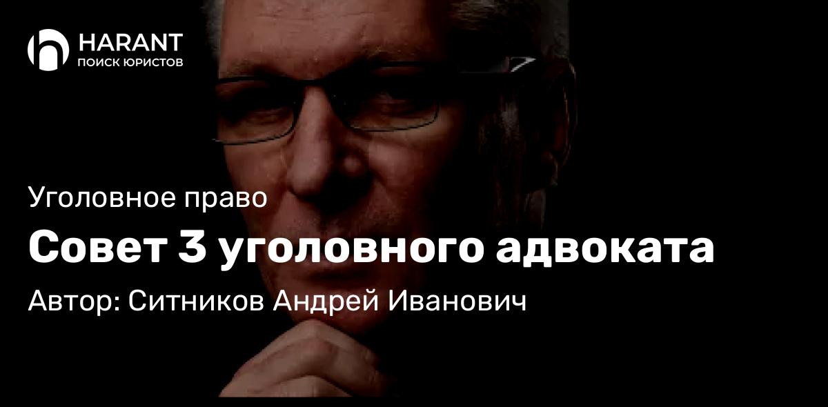 Адвокат Ситников Андрей Иванович объясняет: Совет 3 уголовного адвоката