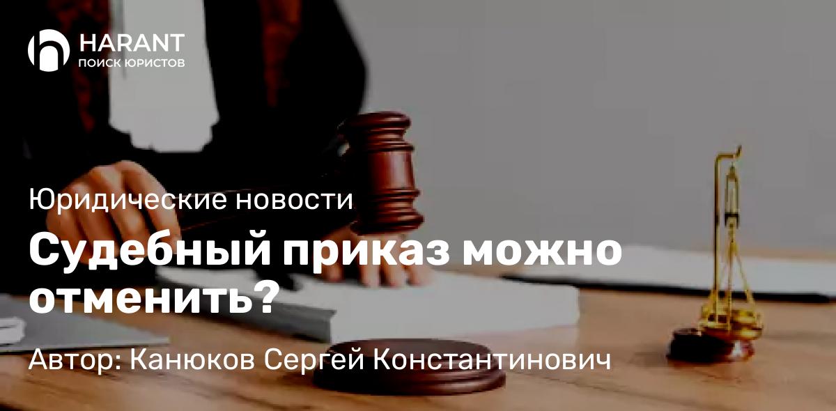 Адвокат Канюков Сергей Константинович объясняет: Судебный приказ можно отменить?
