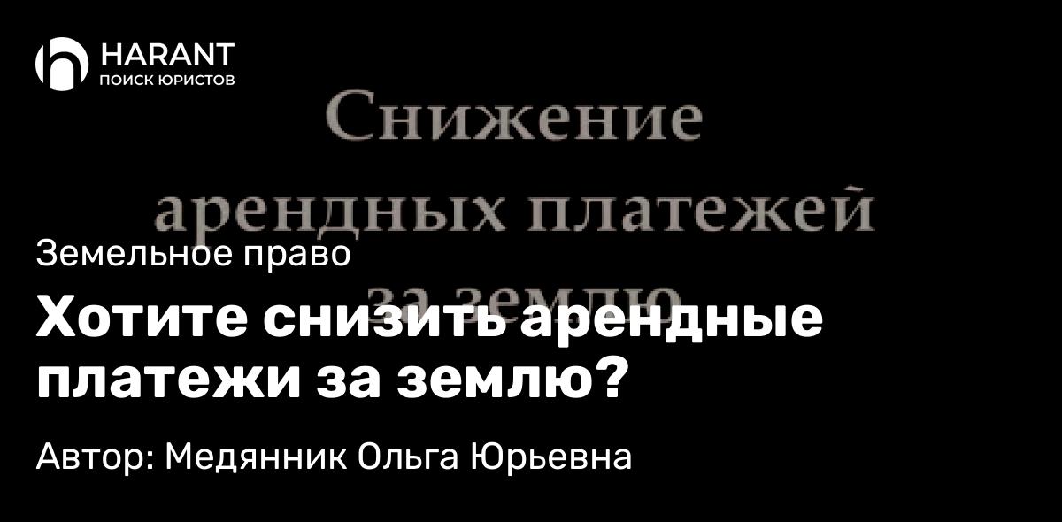 Юрист Медянник Ольга Юрьевна объясняет: Хотите снизить арендные платежи за землю?