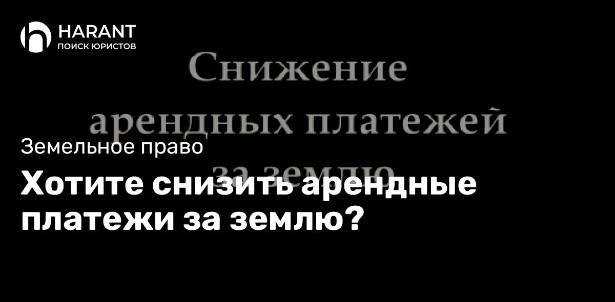 Хотите снизить арендные платежи за землю?