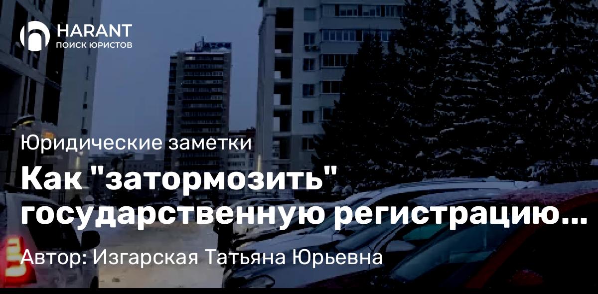 Юрист Изгарская Татьяна Юрьевна объясняет: Как “затормозить” государственную регистрацию права собственности на дом, квартиру или земельный участок ?