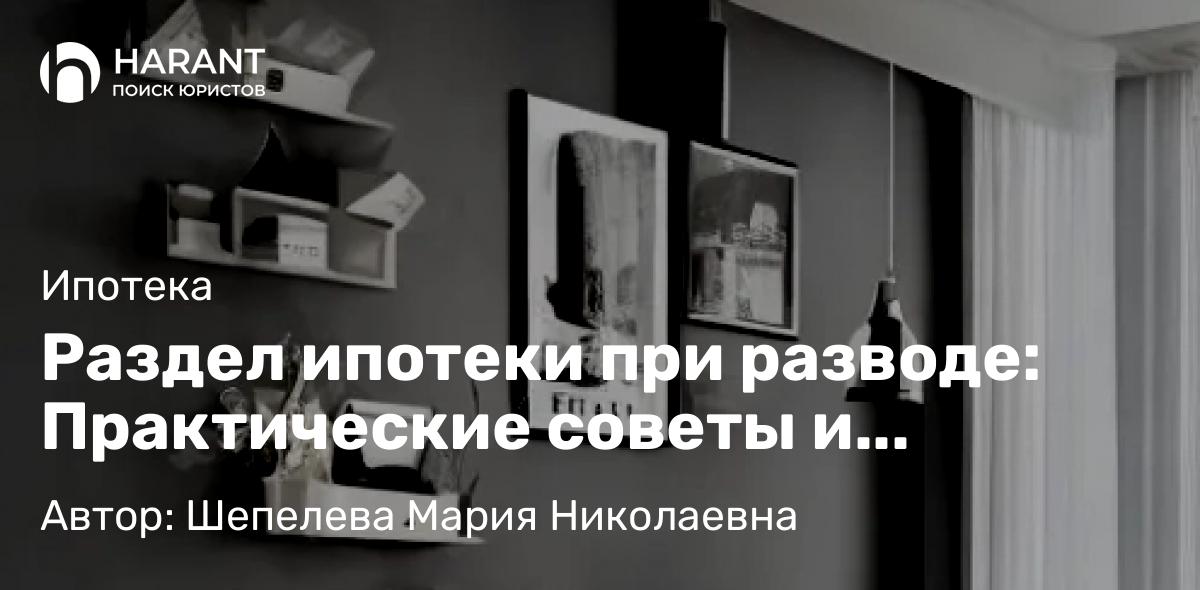 Адвокат Шепелева Мария Николаевна объясняет: Раздел ипотеки при разводе: Практические советы и рекомендации