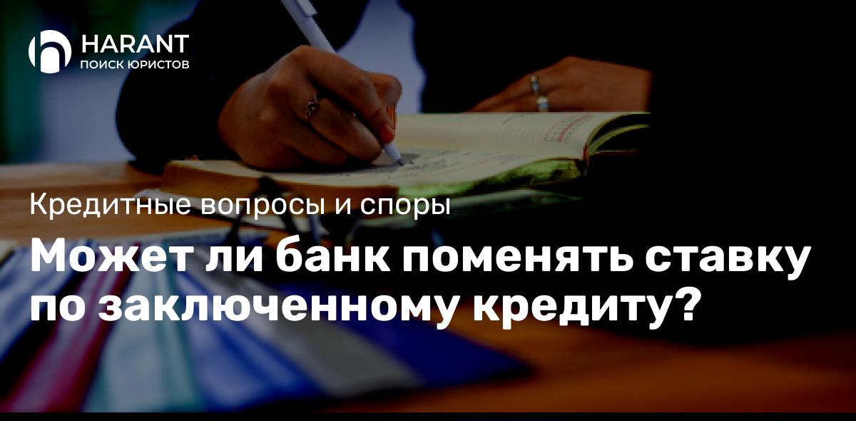 Может ли банк поменять ставку по заключенному кредиту?