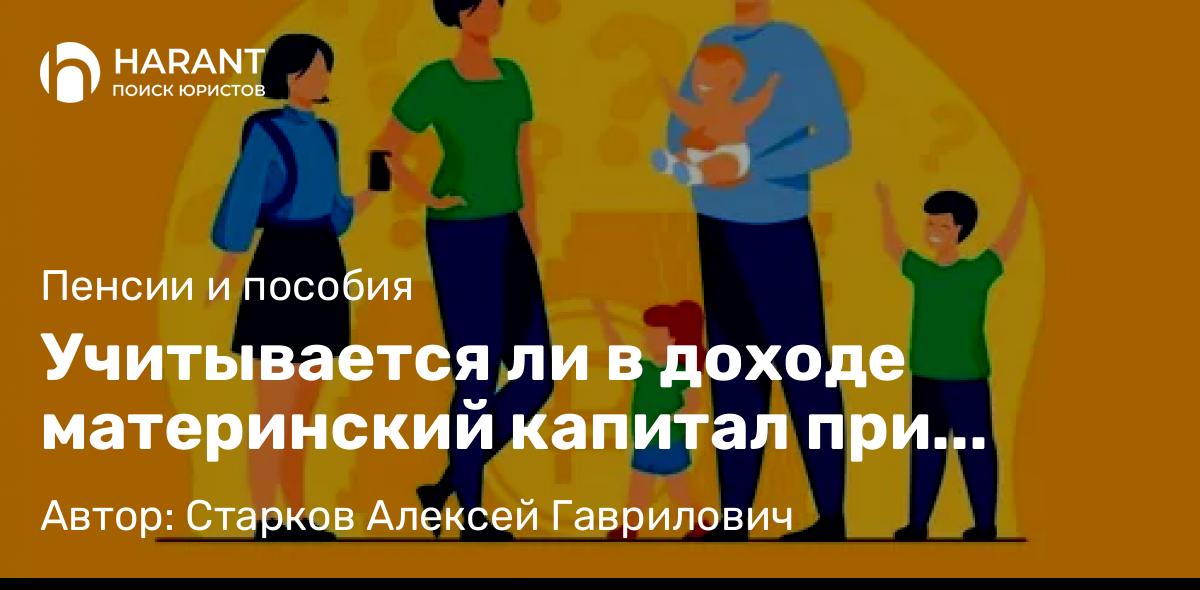 Юрист Старков Алексей Гаврилович объясняет: Учитывается ли в доходе материнский капитал при назначении единого пособия?