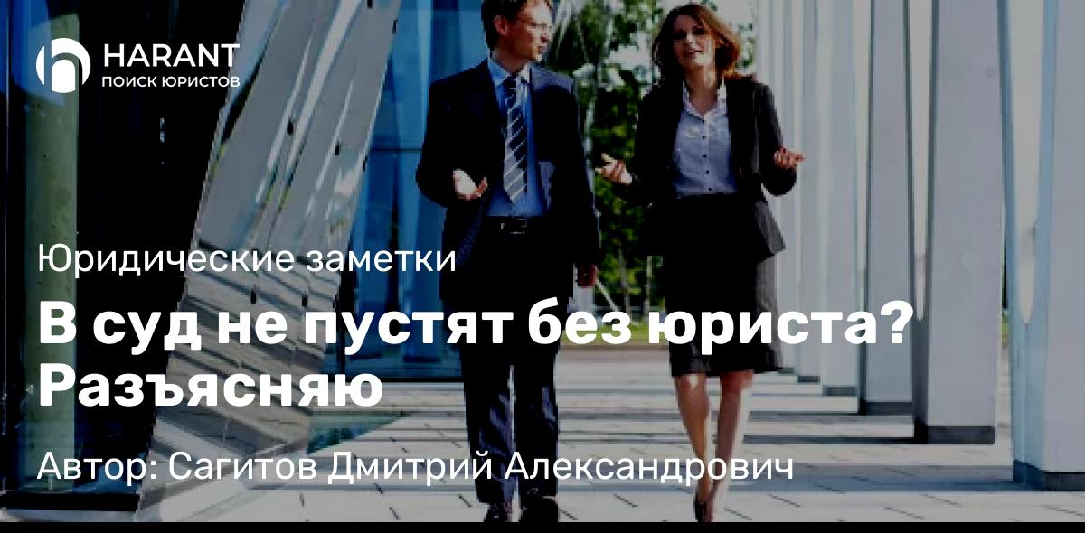 Юрист Сагитов Дмитрий Александрович объясняет: В суд не пустят без юриста? Разъясняю