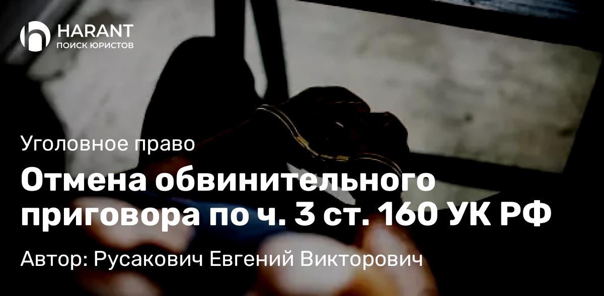 Адвокат Русакович Евгений Викторович объясняет: Отмена обвинительного приговора по ч. 3 ст. 160 УК РФ