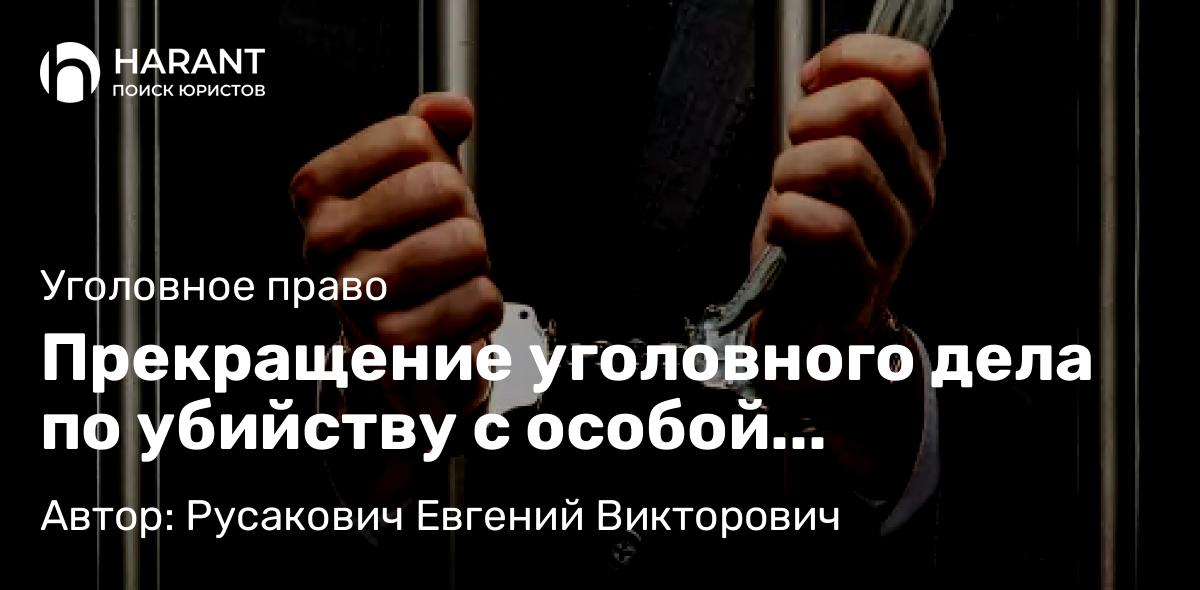 Адвокат Русакович Евгений Викторович объясняет: Прекращение уголовного дела по убийству с особой жестокостью