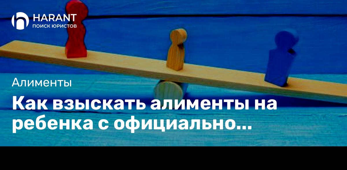 Как взыскать алименты на ребенка с официально неработающего отца?