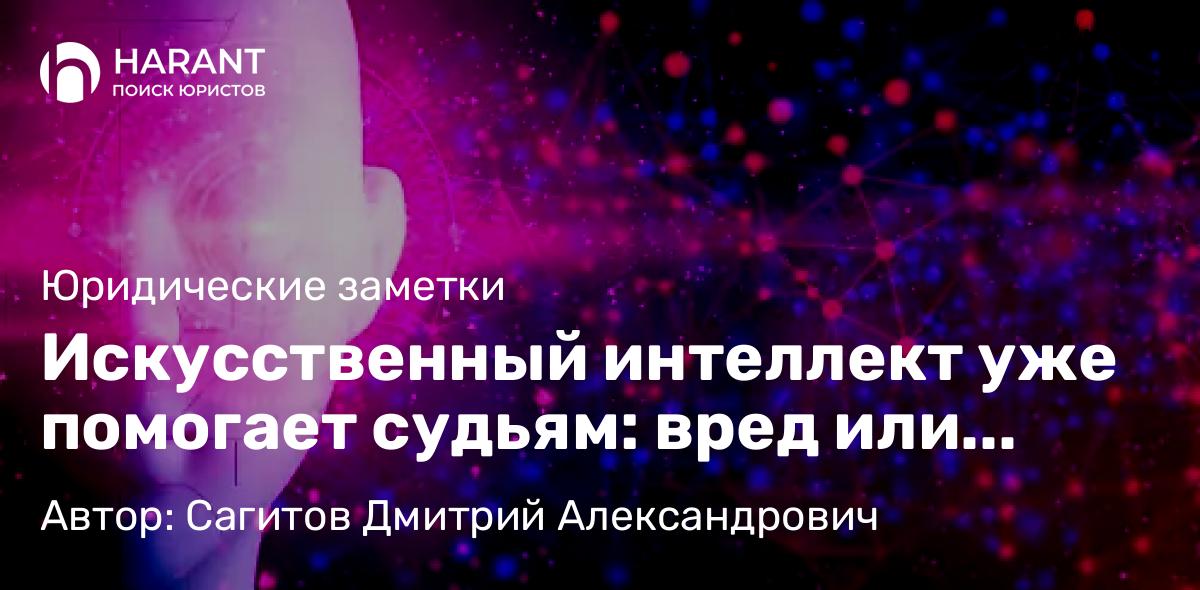 Юрист Сагитов Дмитрий Александрович объясняет: Искусственный интеллект уже помогает судьям: вред или польза?