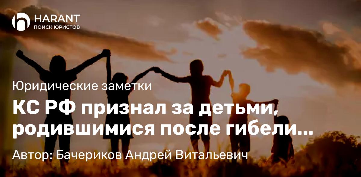 Юрист Бачериков Андрей Витальевич объясняет: КС РФ признал за детьми, родившимися после гибели отца, право на возмещение морального вреда