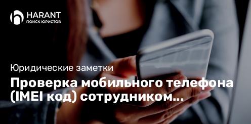 Проверка мобильного телефона (IMEI код) сотрудником полиции. Правомерны ли его действия?