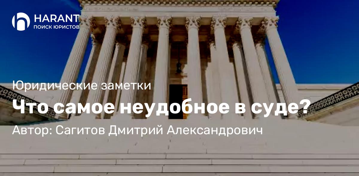 Юрист Сагитов Дмитрий Александрович объясняет: Что самое неудобное в суде?
