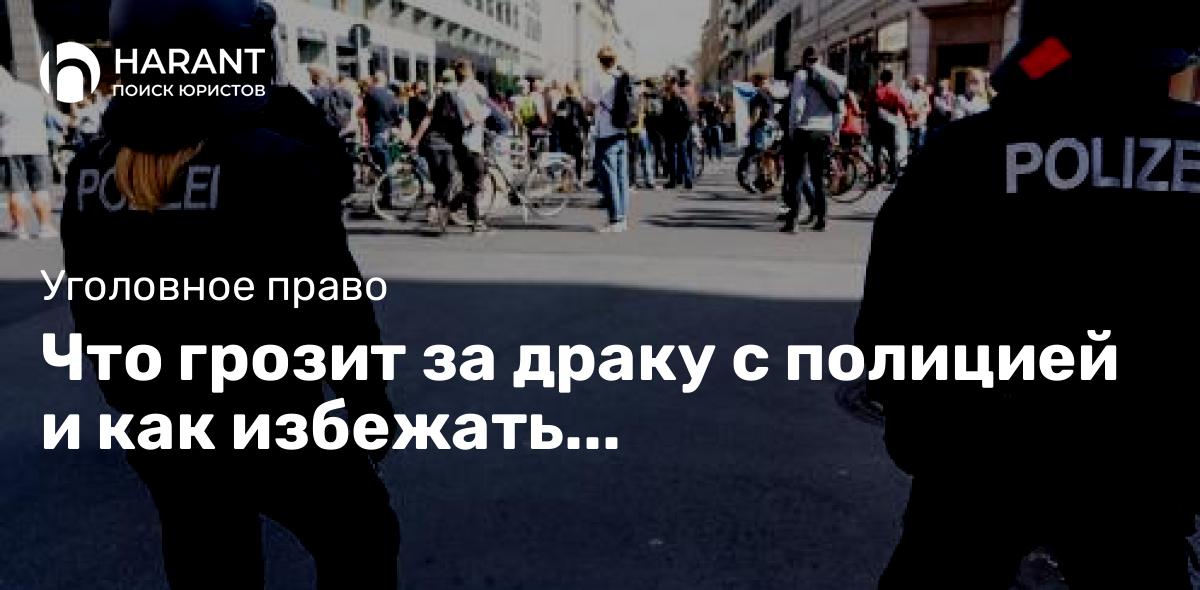 Что грозит за драку с полицией и как избежать ответственности.