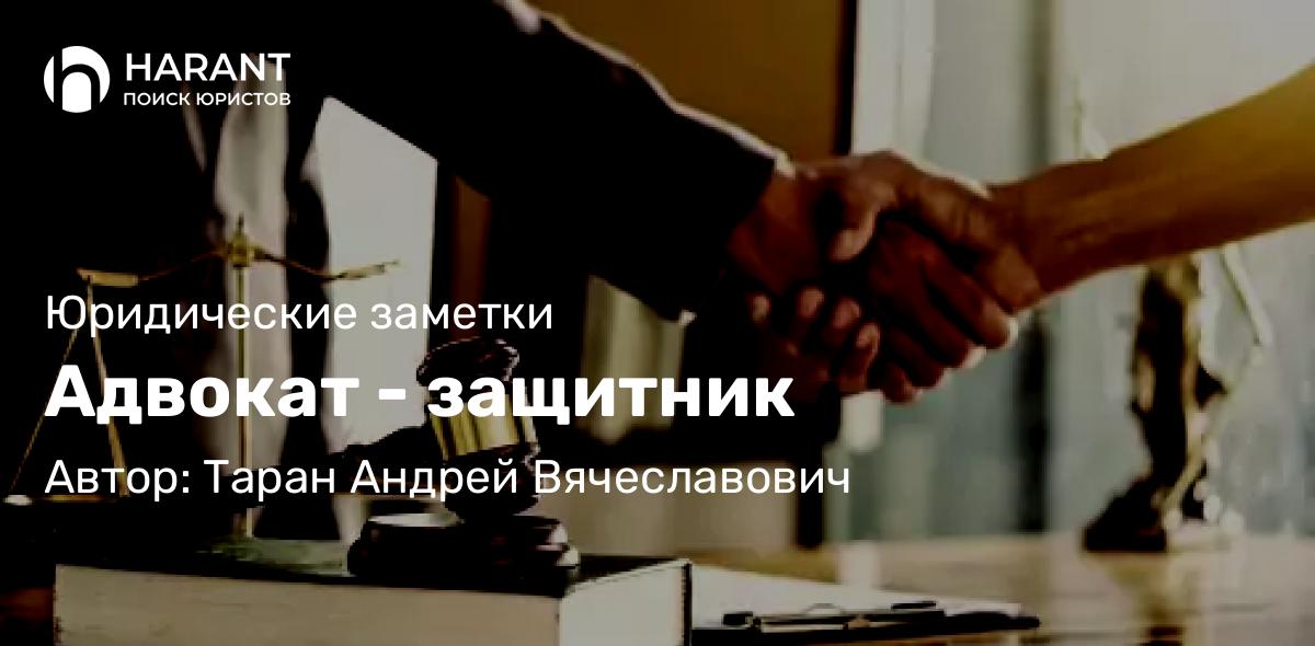 Адвокат Таран Андрей Вячеславович объясняет: Адвокат – защитник