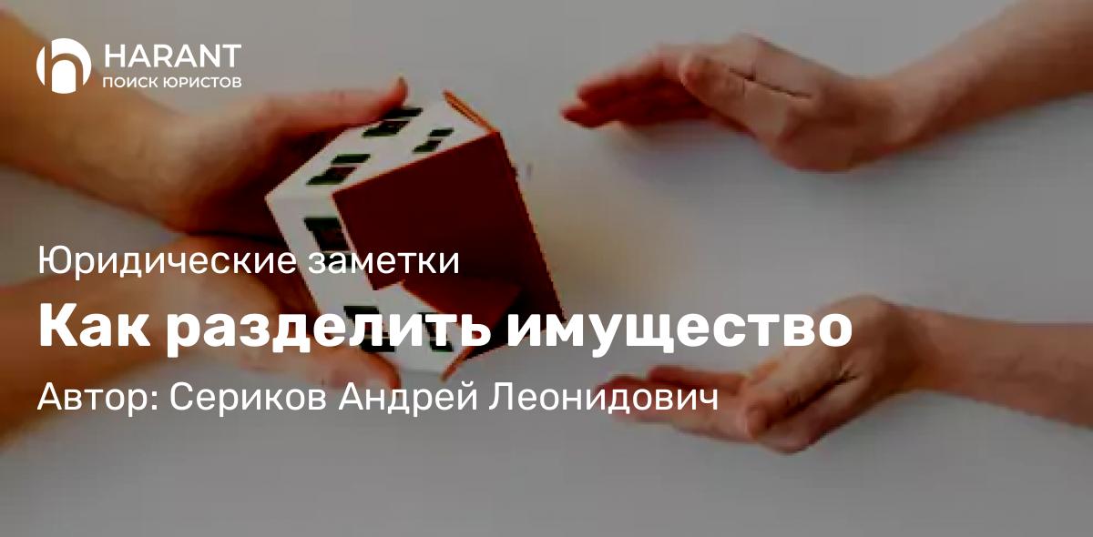 Юрист Сериков Андрей Леонидович объясняет: Как разделить имущество