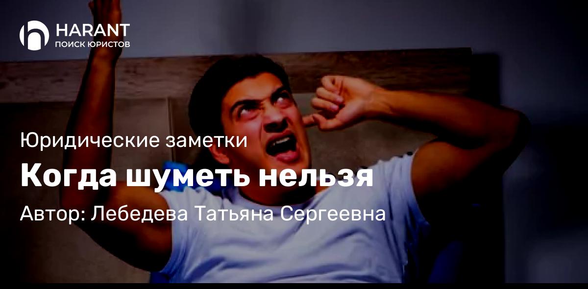 Адвокат Лебедева Татьяна Сергеевна объясняет: Когда шуметь нельзя