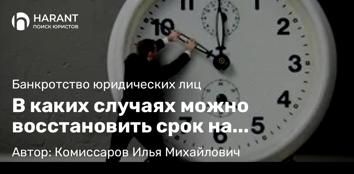 Юрист Комиссаров Илья Михайлович объясняет: В каких случаях можно восстановить срок на включение требований в реестр требований кредиторов?
