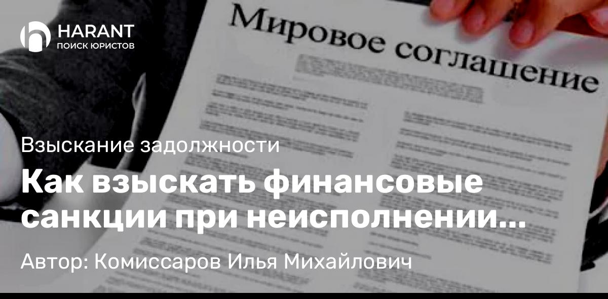 Юрист Комиссаров Илья Михайлович объясняет: Как взыскать финансовые санкции при неисполнении условий мирового соглашения?