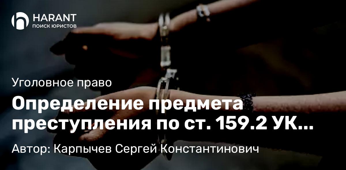 Юрист Карпычев Сергей Константинович объясняет: Определение предмета преступления по ст. 159.2 УК РФ
