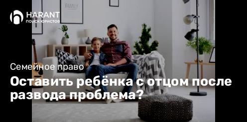 Оставить ребёнка с отцом после развода проблема?