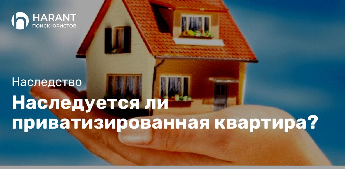 Наследуется ли приватизированная квартира?