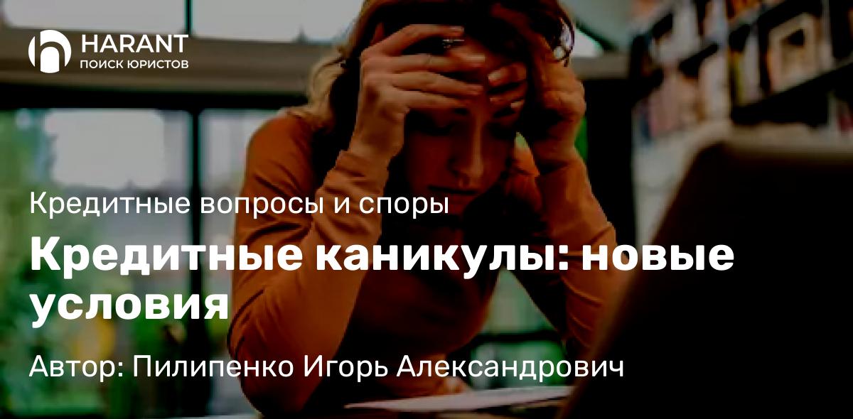 Юрист Пилипенко Игорь Александрович объясняет: Кредитные каникулы: новые условия
