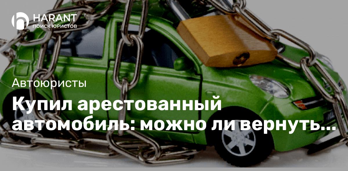 Купил арестованный автомобиль: можно ли вернуть хозяину?