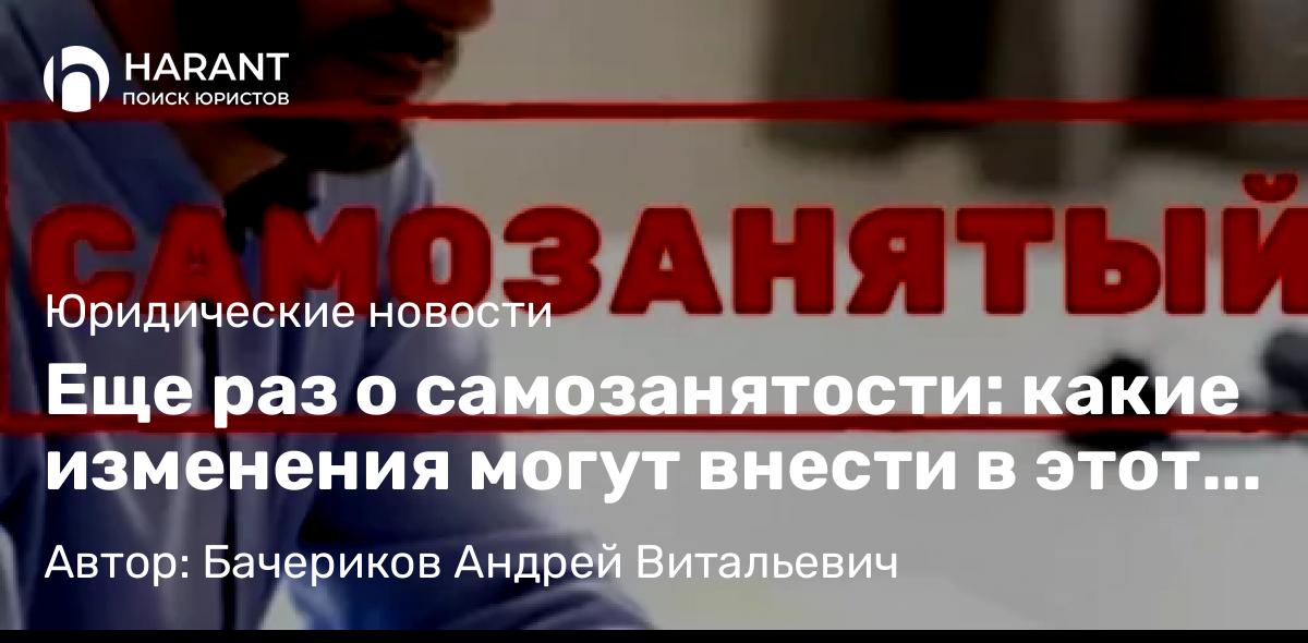 Юрист Бачериков Андрей Витальевич объясняет: Еще раз о самозанятости: какие изменения могут внести в этот режим? Когда их смогут осуществить?