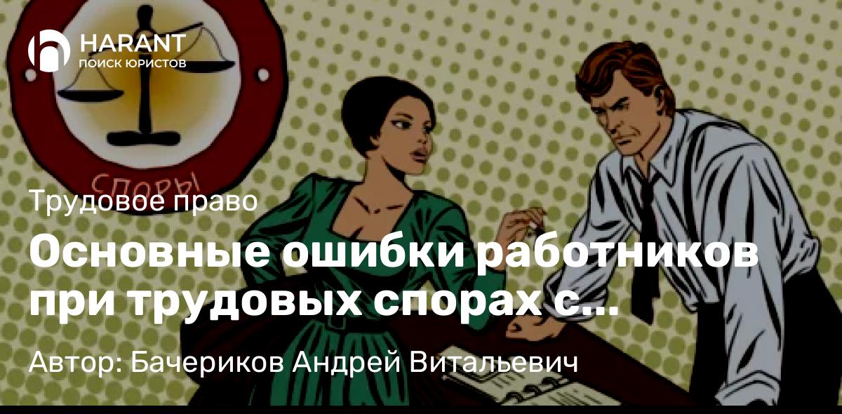 Юрист Бачериков Андрей Витальевич объясняет: Основные ошибки работников при трудовых спорах с работодателями