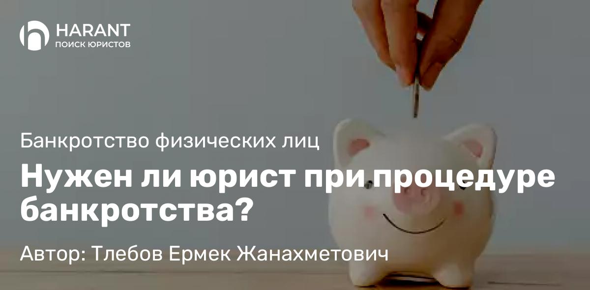 Юрист Тлебов Ермек Жанахметович объясняет: Нужен ли юрист при процедуре банкротства?