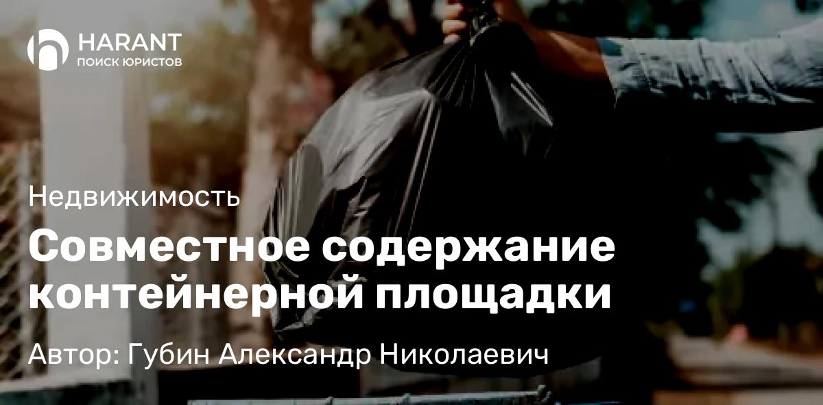 Юрист Губин Александр Николаевич объясняет: Совместное содержание контейнерной площадки