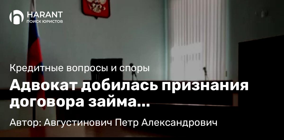 Юрист Августинович Петр Александрович объясняет: Адвокат добилась признания договора займа недействительным