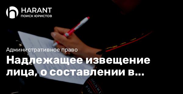 Надлежащее извещение лица, о составлении в отношении его протокола об административном правонарушении имеет существенное значение для правильного разрешения дела.