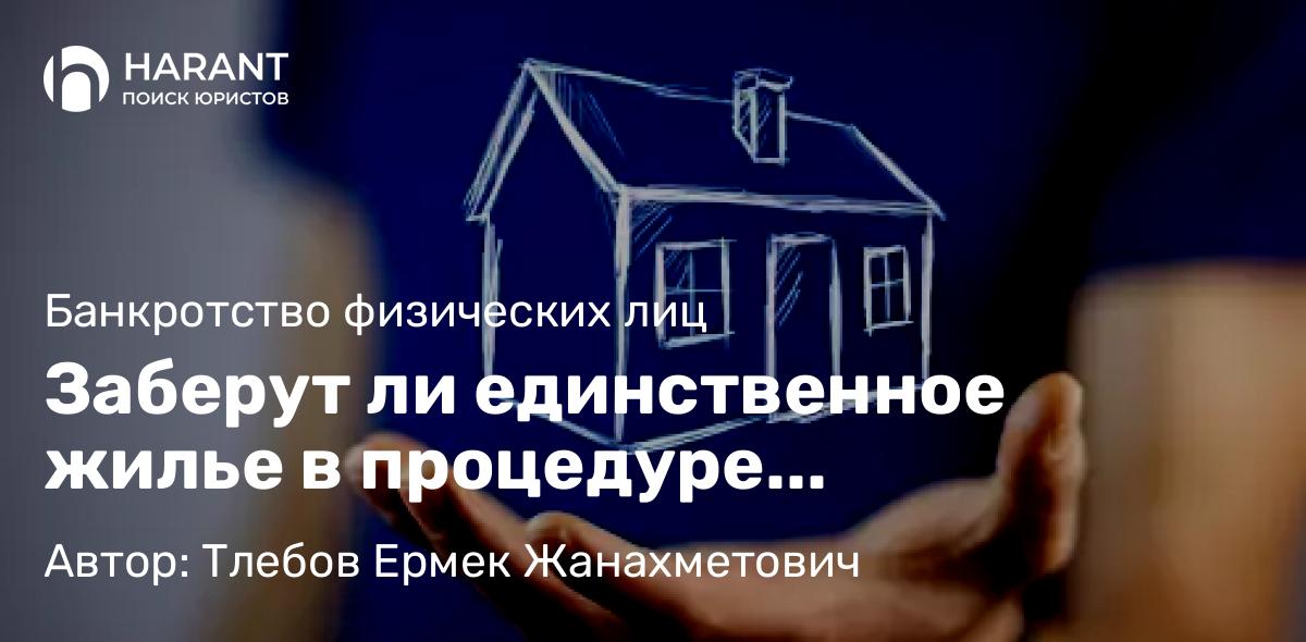 Юрист Тлебов Ермек Жанахметович объясняет: Заберут ли единственное жилье в процедуре банкротства?