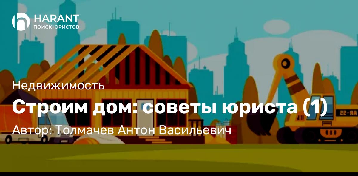 Юрист Толмачев Антон Васильевич объясняет: Строим дом: советы юриста (1)