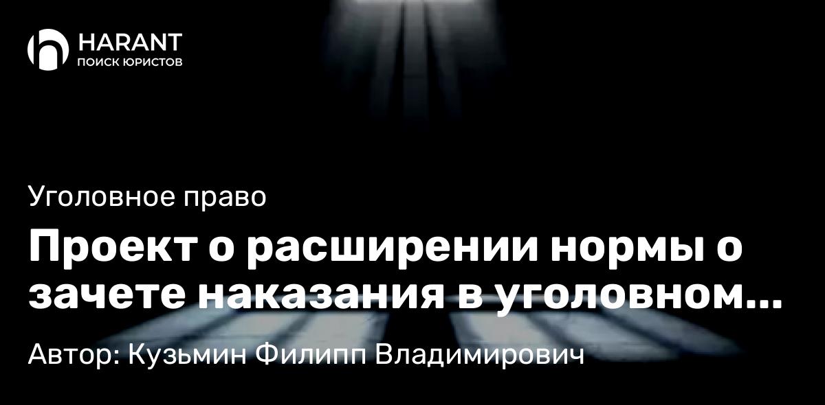 Адвокат Кузьмин Филипп Владимирович объясняет: Проект о расширении нормы о зачете наказания в уголовном праве