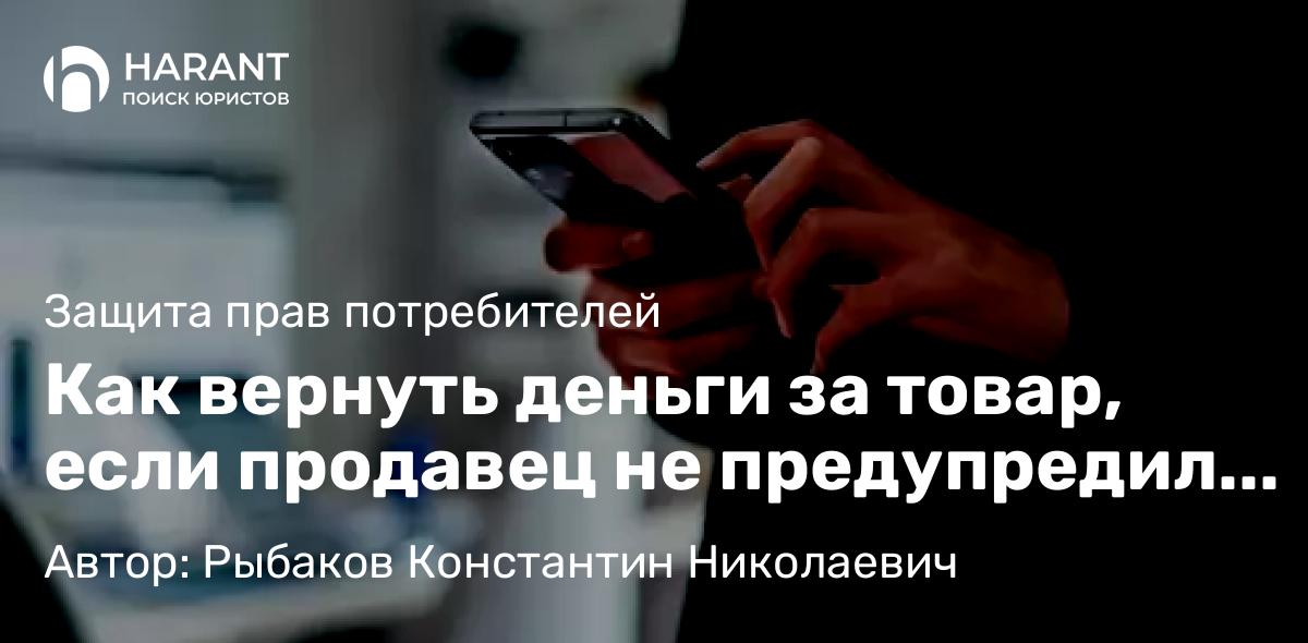 Юрист Рыбаков Константин Николаевич объясняет: Как вернуть деньги за товар, если продавец не предупредил о недостатках