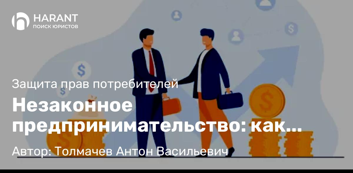 Юрист Толмачев Антон Васильевич объясняет: Незаконное предпринимательство: как защитить свои права?
