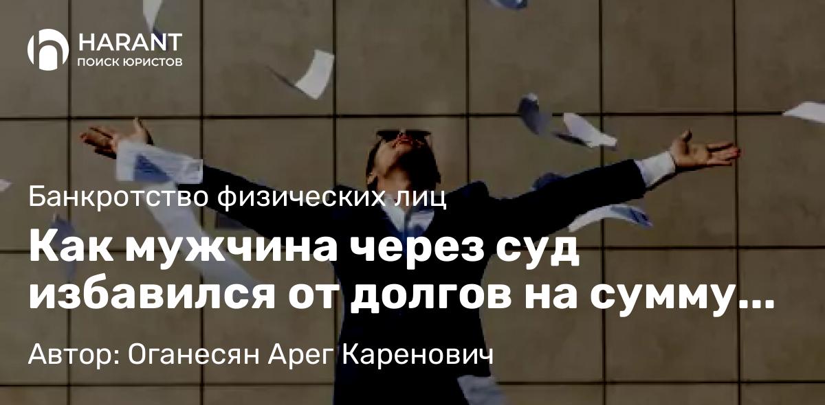 Юрист Оганесян Арег Каренович объясняет: Как мужчина через суд избавился от долгов на сумму 2,5 миллиона рублей