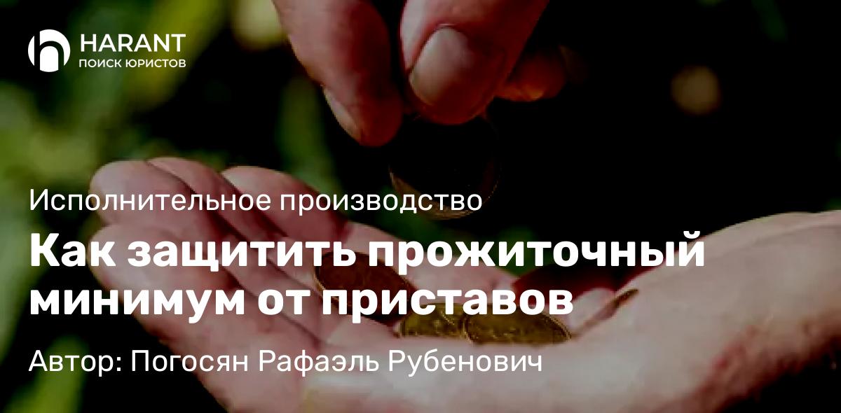 Юрист Погосян Рафаэль Рубенович объясняет: Как защитить прожиточный минимум от приставов