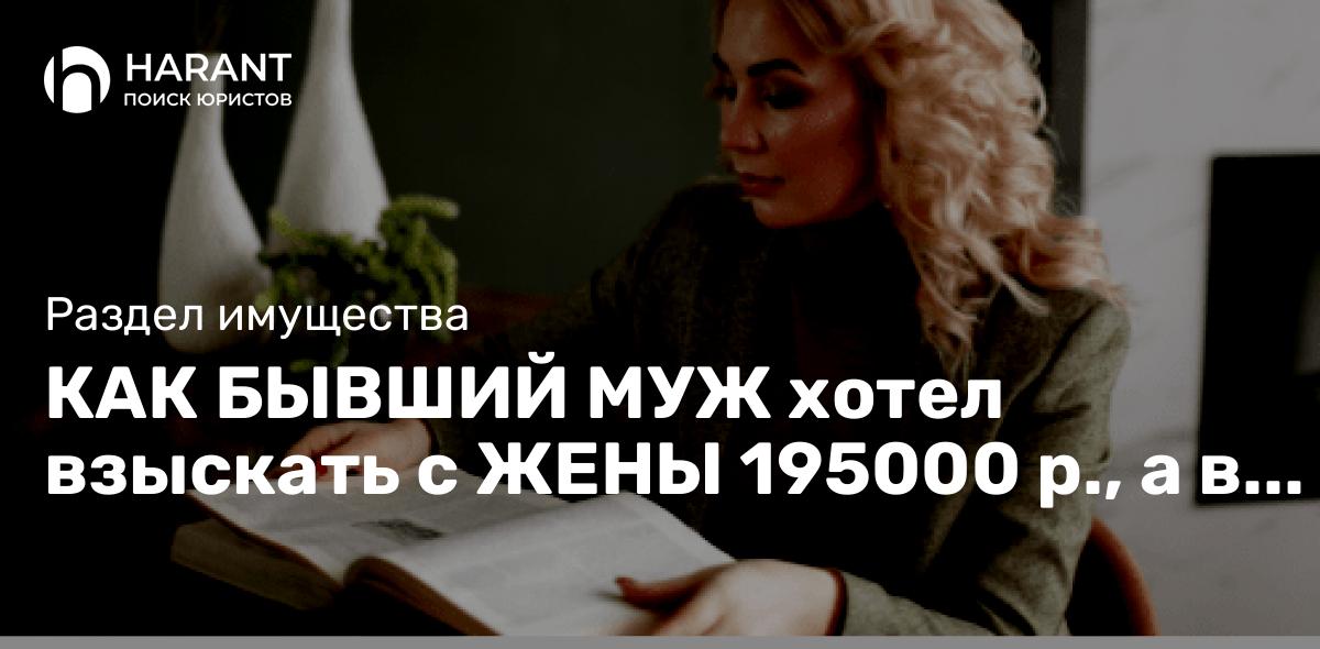 КАК БЫВШИЙ МУЖ хотел взыскать с ЖЕНЫ 195000 р., а в итоге с него взыскали 1200000 р.