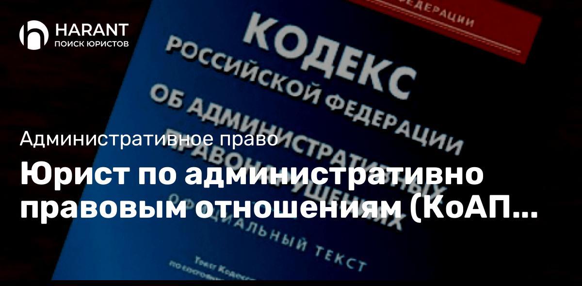 Юрист по административно правовым отношениям (КоАП РФ)