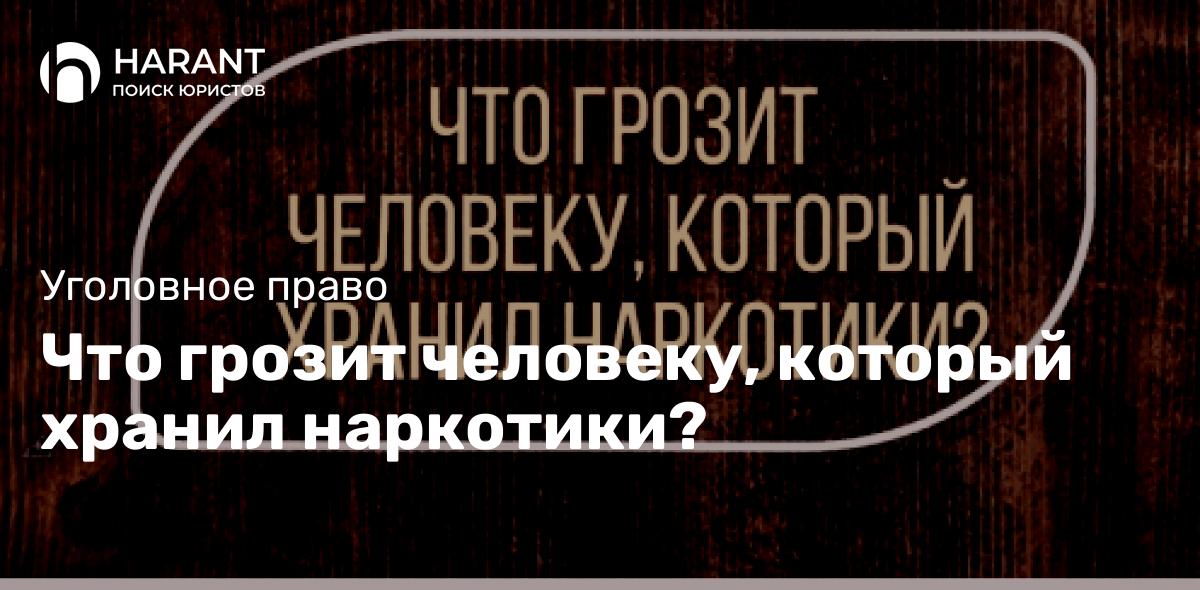 Что грозит человеку, который хранил наркотики?