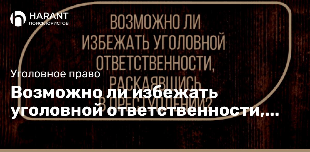 Возможно ли избежать уголовной ответственности, раскаявшись в преступлении?