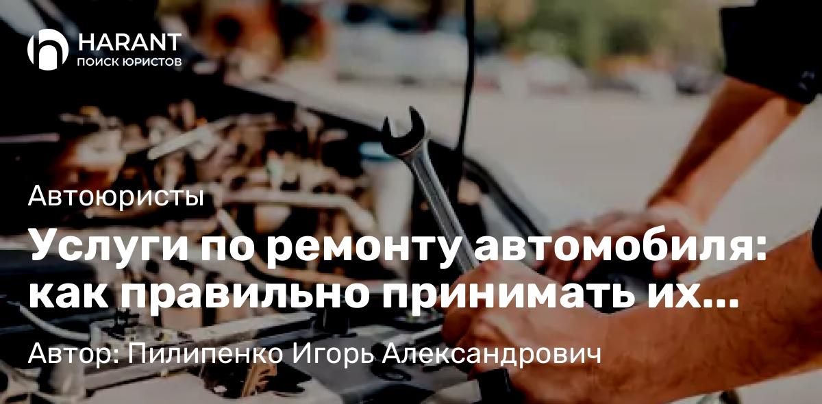 Юрист Пилипенко Игорь Александрович объясняет: Услуги по ремонту автомобиля: как правильно принимать их клиенту-потребителю?
