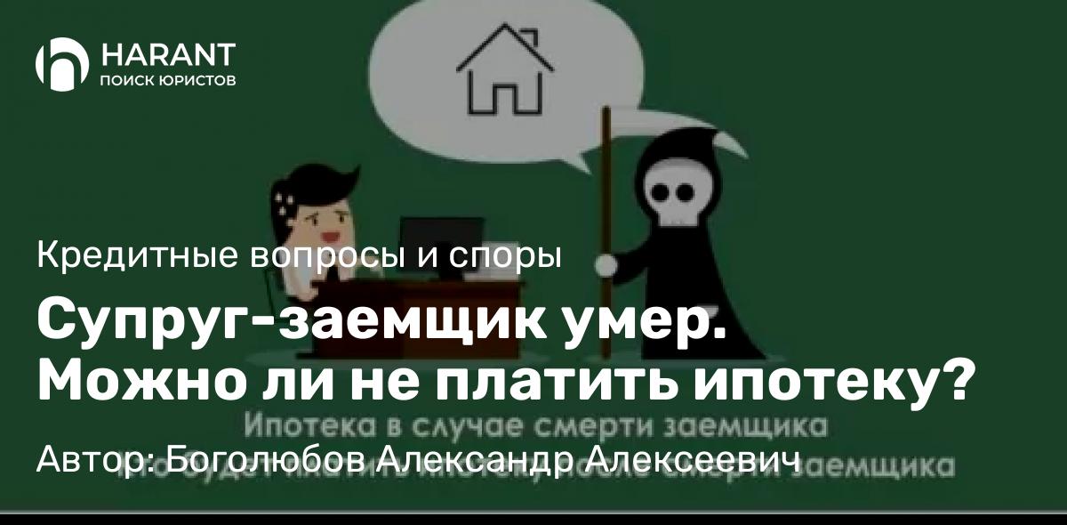 Юрист Боголюбов Александр Алексеевич объясняет: Супруг-заемщик умер. Можно ли не платить ипотеку?