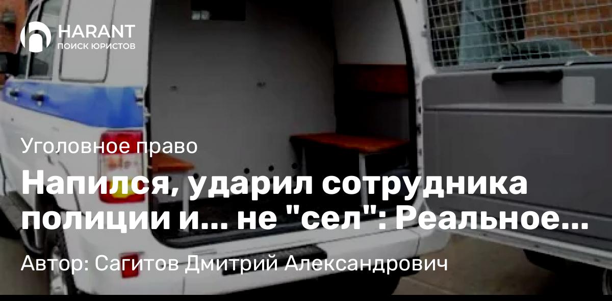 Юрист Сагитов Дмитрий Александрович объясняет: Напился, ударил сотрудника полиции и… не “сел”: Реальное уголовное дело